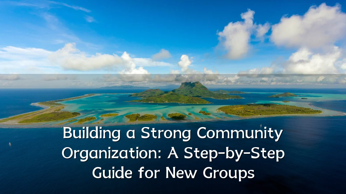 Building a Strong Community Organization: A Step-by-Step Guide for New Groups