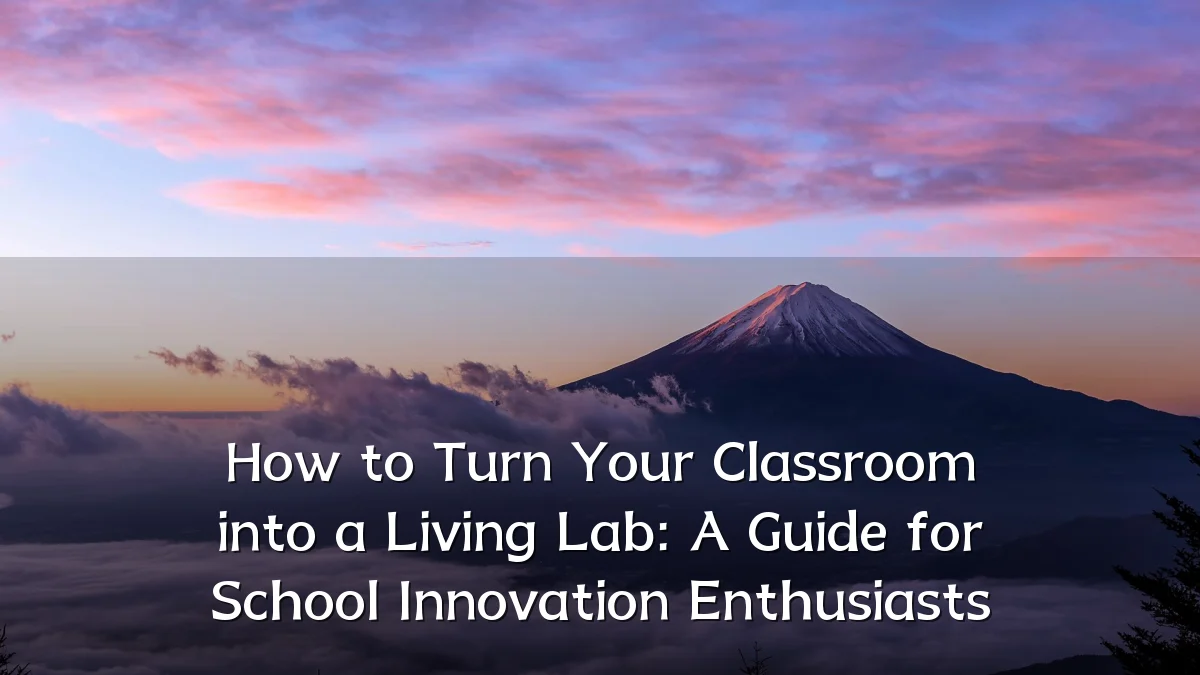 How to Turn Your Classroom into a Living Lab: A Guide for School Innovation Enthusiasts