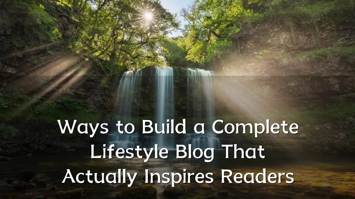 Ways to Build a Complete Lifestyle Blog That Actually Inspires Readers