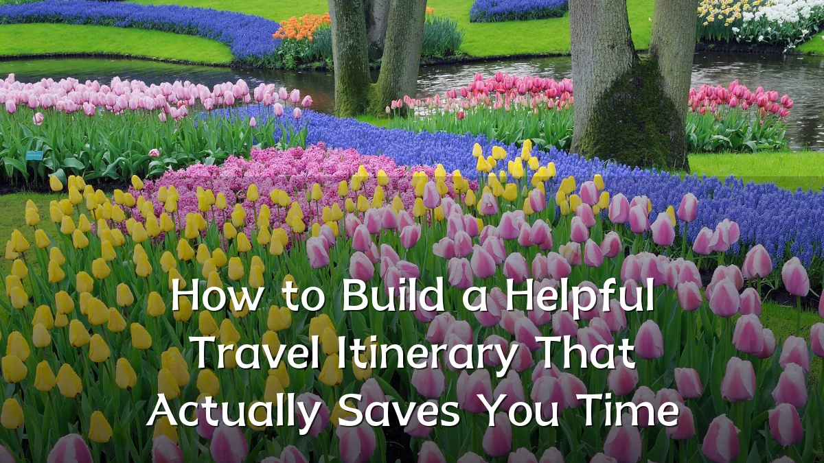 How to Build a Helpful Travel Itinerary That Actually Saves You Time