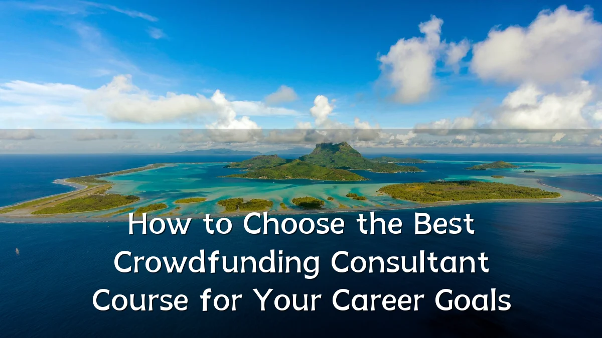 How to Choose the Best Crowdfunding Consultant Course for Your Career Goals